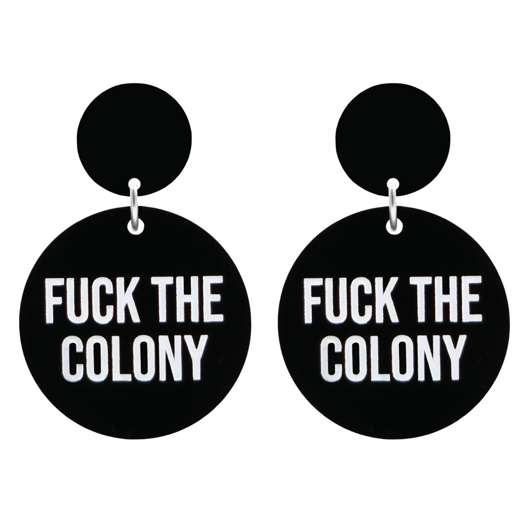 An image of Haus of Dizzy's Fuck the Colony circle-shaped dangle earrings, with Fuck the Colony text on gloss black acrylic and a gloss black circle top.