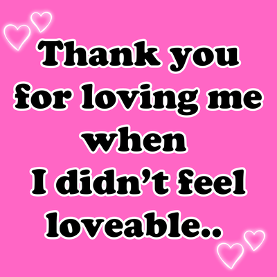 Thanks You For Loving Me When I Didn't Feel Loveable